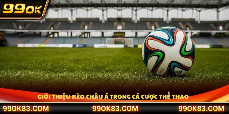 Tổng quan về kèo châu Á 99OK trong cá cược bóng đá